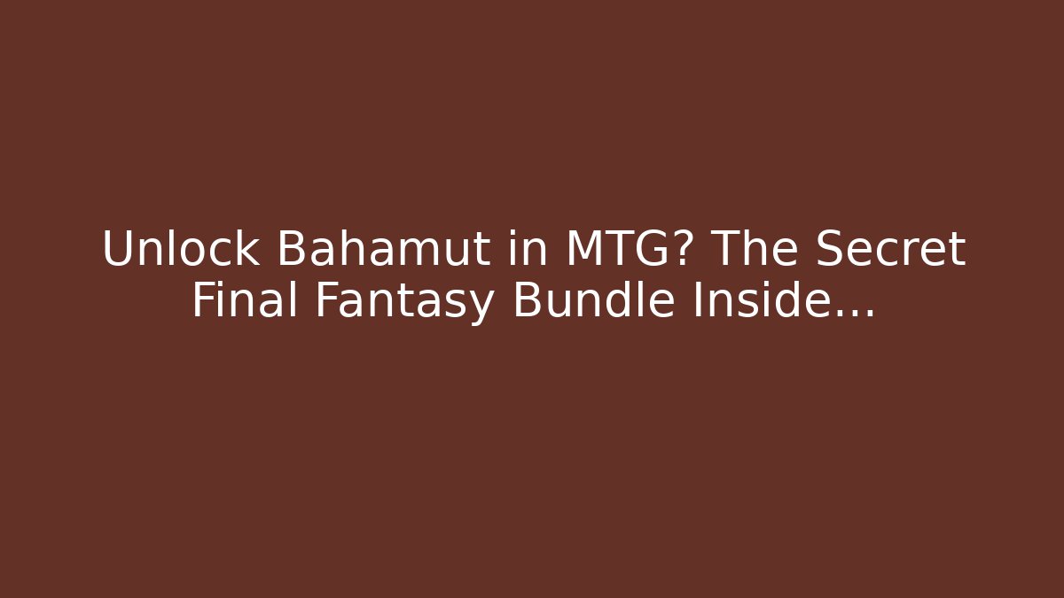 Unlock Bahamut in MTG? The Secret Final Fantasy Bundle Inside... - Critter Realm