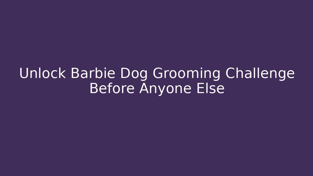 Unlock Barbie Dog Grooming Challenge Before Anyone Else
