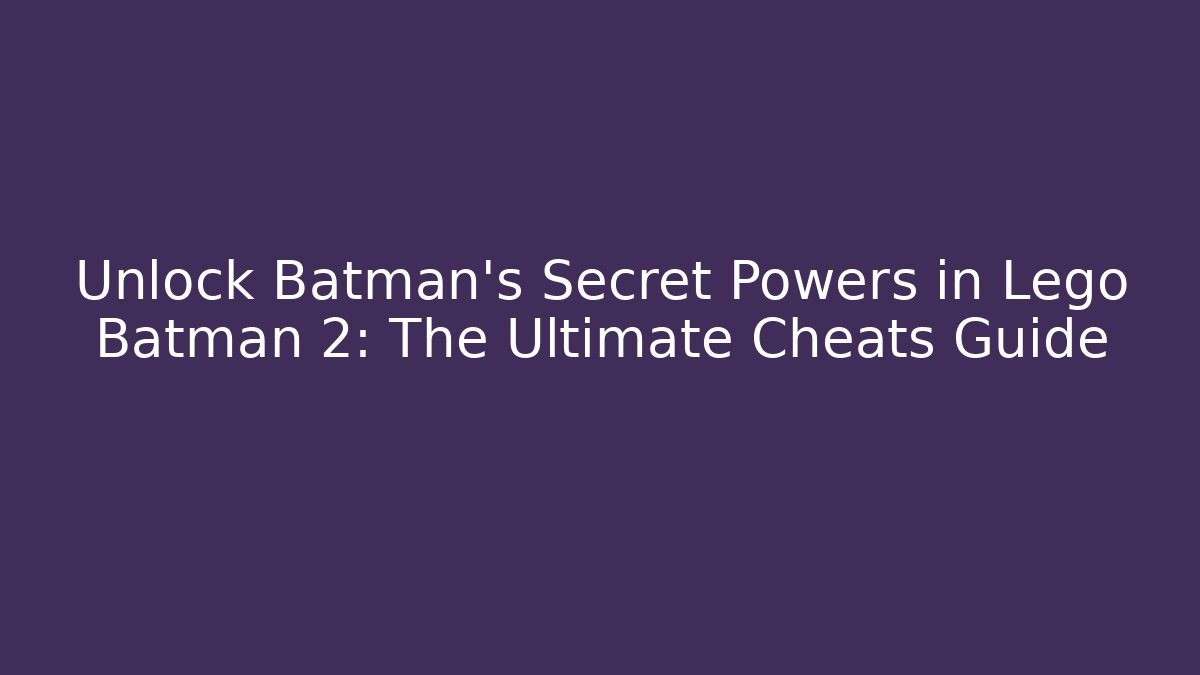 Unlock Batman's Secret Powers in Lego Batman 2: The Ultimate Cheats Guide