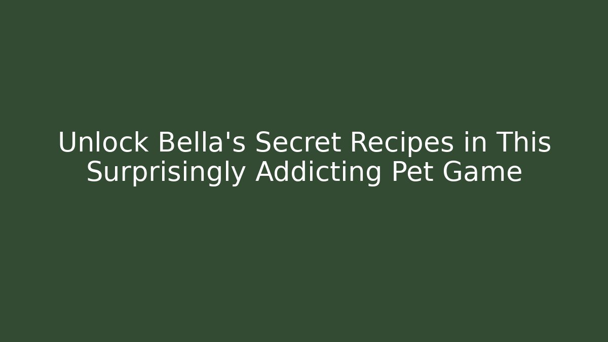 Unlock Bella’s Secret Recipes in This Surprisingly Addicting Pet Game