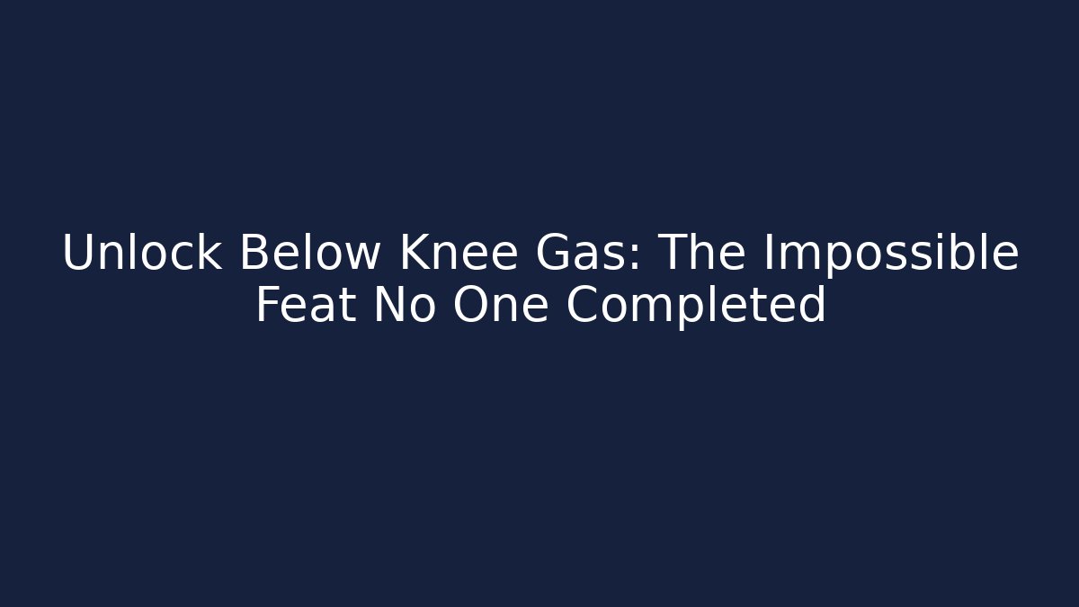 Unlock Below Knee Gas: The Impossible Feat No One Completed
