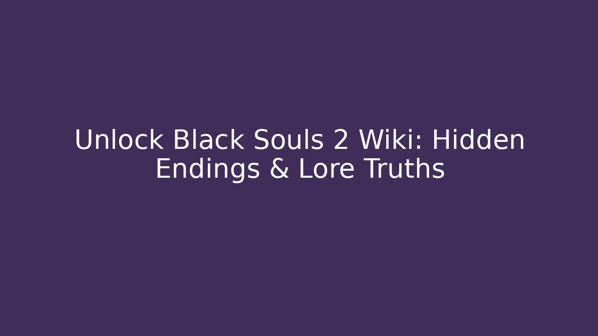 Unlock Black Souls 2 Wiki: Hidden Endings & Lore Truths