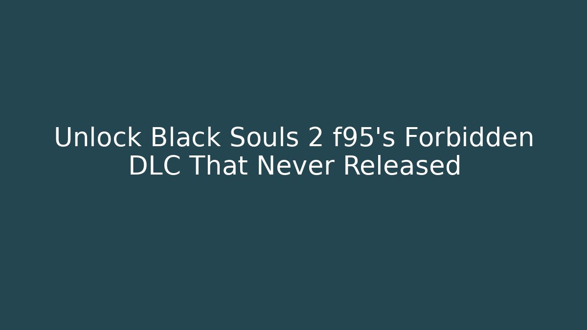 Unlock Black Souls 2 f95's Forbidden DLC That Never Released