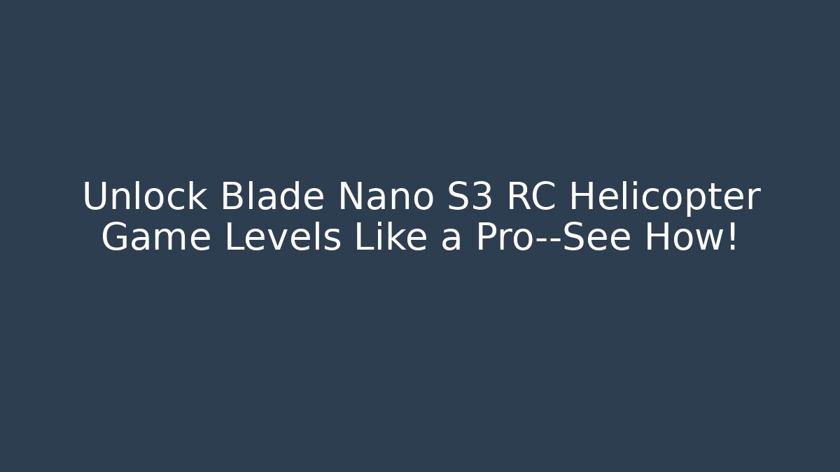 Unlock Blade Nano S3 RC Helicopter Game Levels Like a Pro—See How!