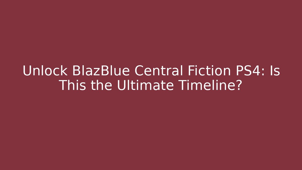 Unlock BlazBlue Central Fiction PS4: Is This the Ultimate Timeline?