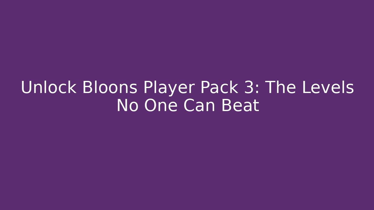 Unlock Bloons Player Pack 3: The Levels No One Can Beat