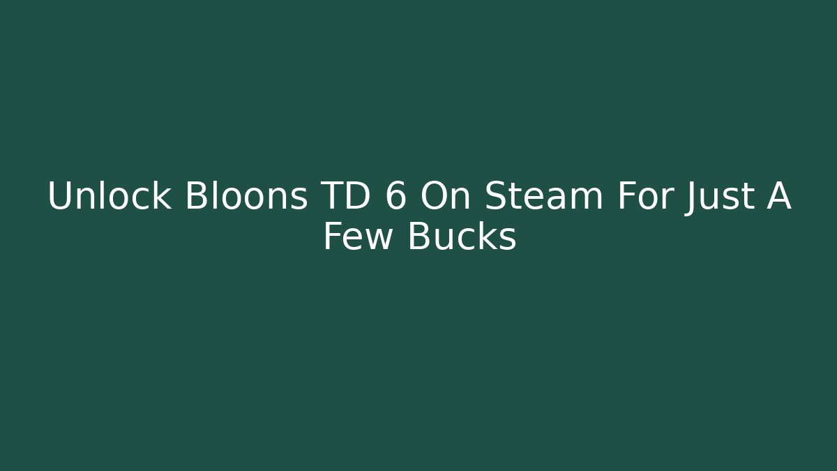 Unlock Bloons TD 6 On Steam For Just A Few Bucks