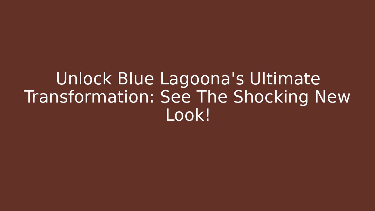 Unlock Blue Lagoona's Ultimate Transformation: See The Shocking New Look!