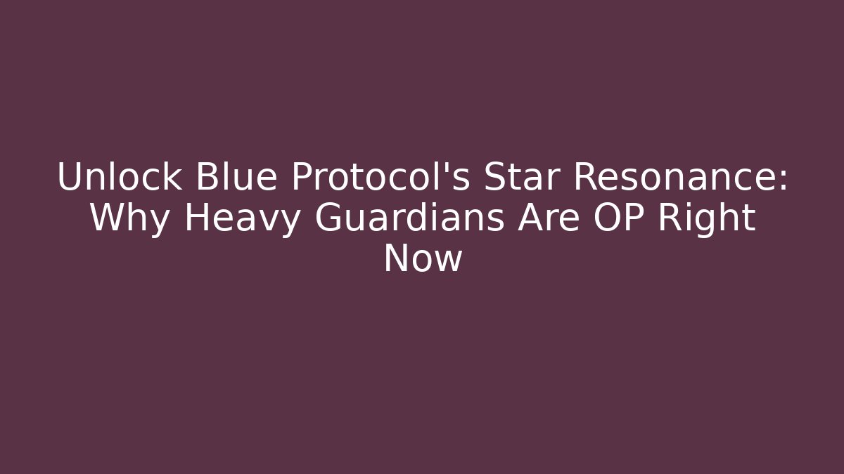 Unlock Blue Protocol's Star Resonance: Why Heavy Guardians Are OP Right Now