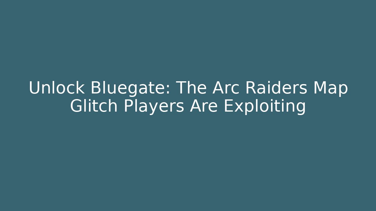 Unlock Bluegate: The Arc Raiders Map Glitch Players Are Exploiting