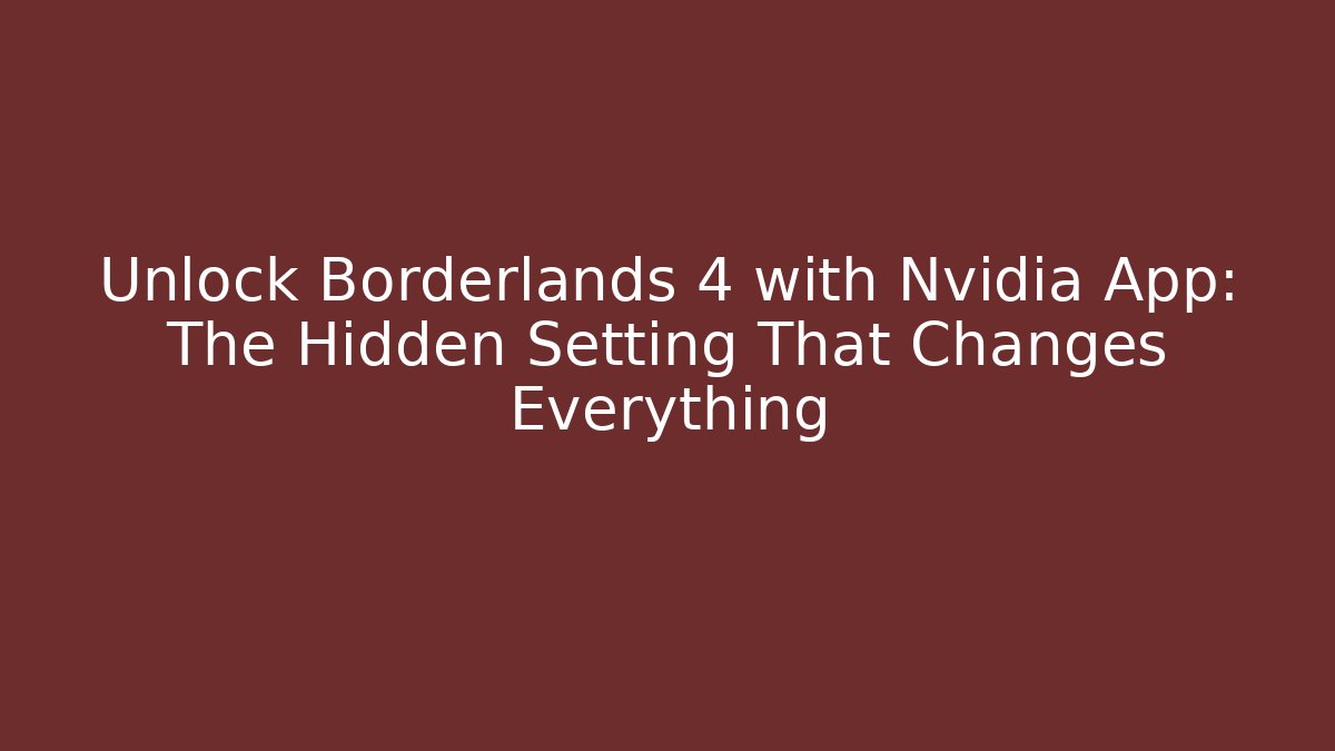 Unlock Borderlands 4 with Nvidia App: The Hidden Setting That Changes Everything