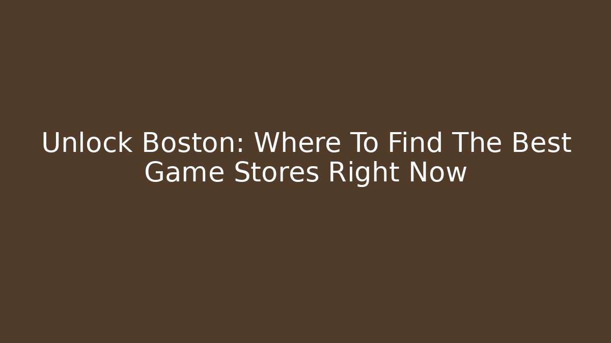 Unlock Boston: Where To Find The Best Game Stores Right Now