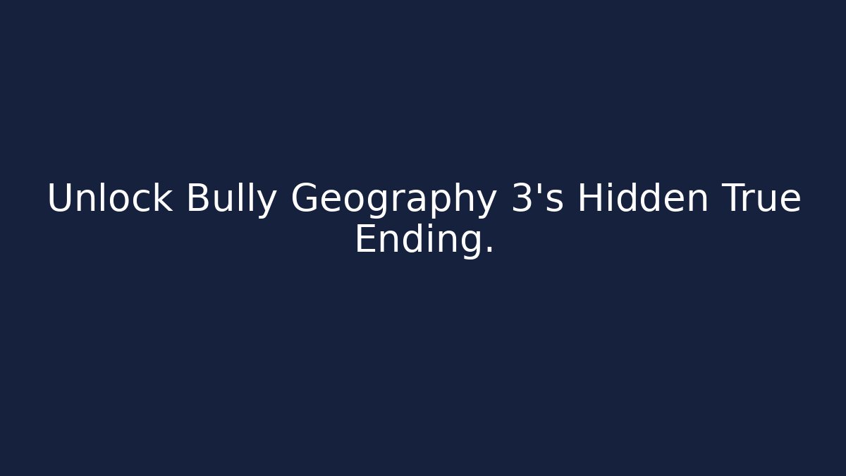Unlock Bully Geography 3's Hidden True Ending.