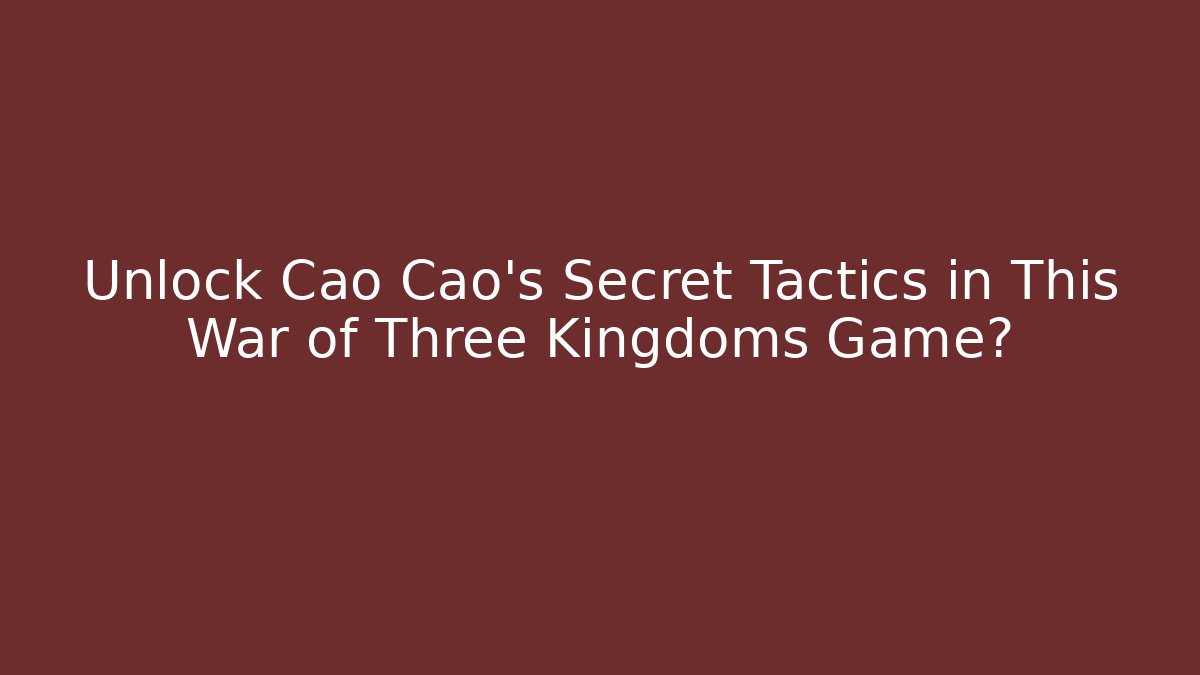 Unlock Cao Cao’s Secret Tactics in This War of Three Kingdoms Game?