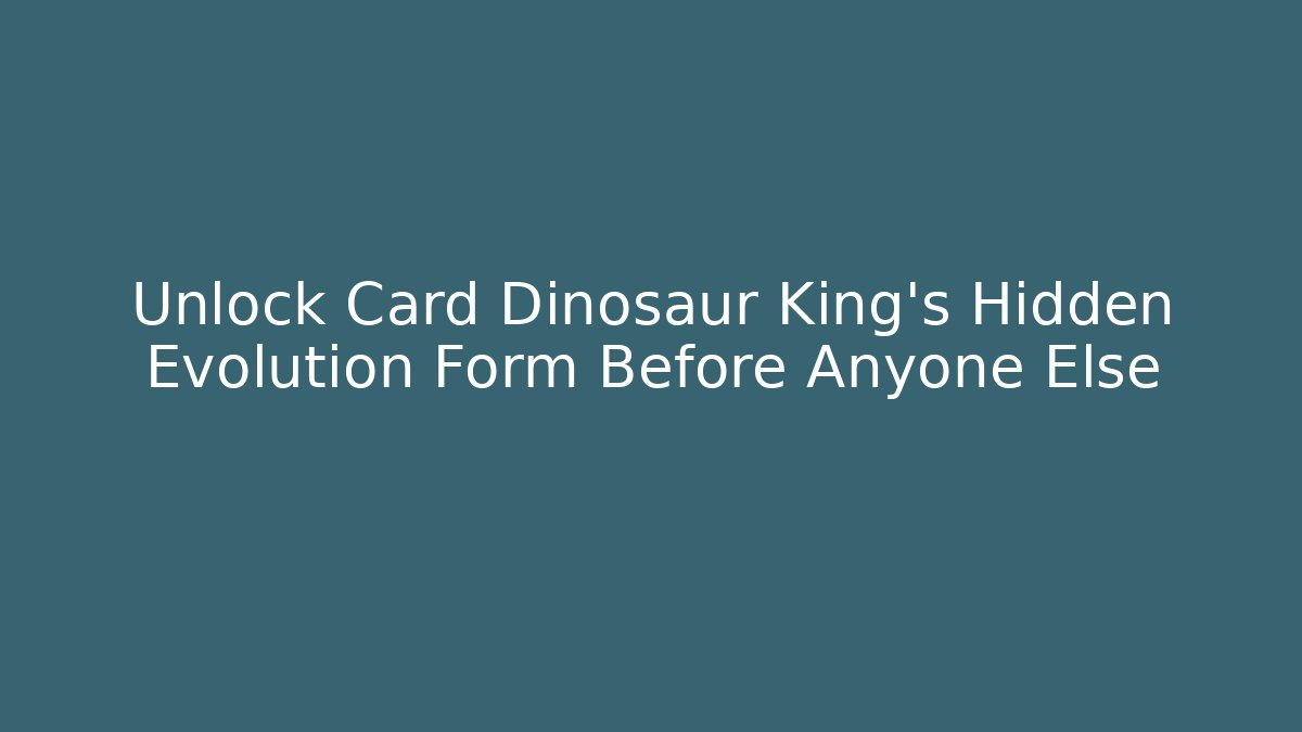 Unlock Card Dinosaur King’s Hidden Evolution Form Before Anyone Else