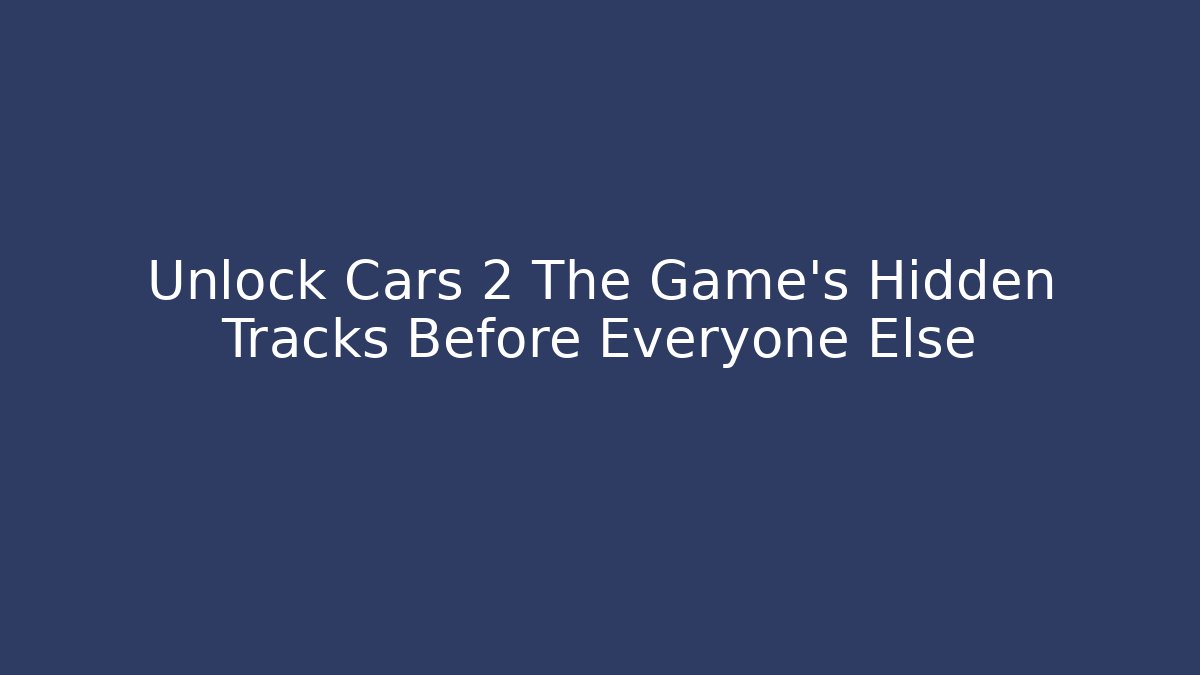 Unlock Cars 2 The Game’s Hidden Tracks Before Everyone Else