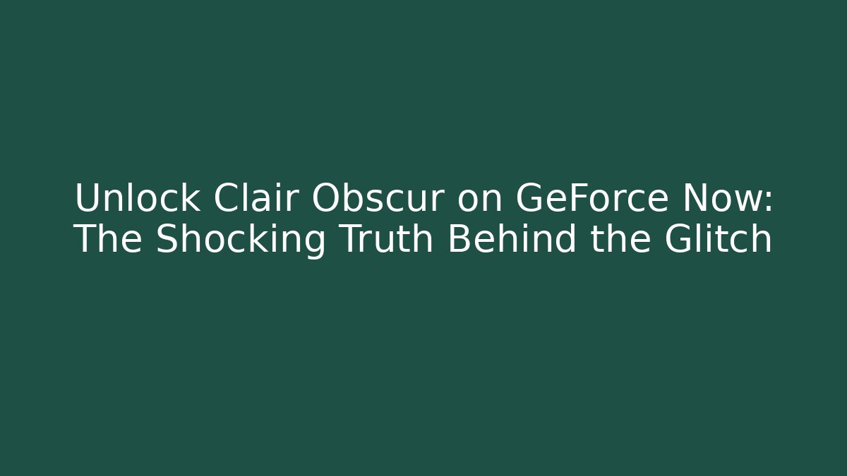 Unlock Clair Obscur on GeForce Now: The Shocking Truth Behind the Glitch - Critter Realm