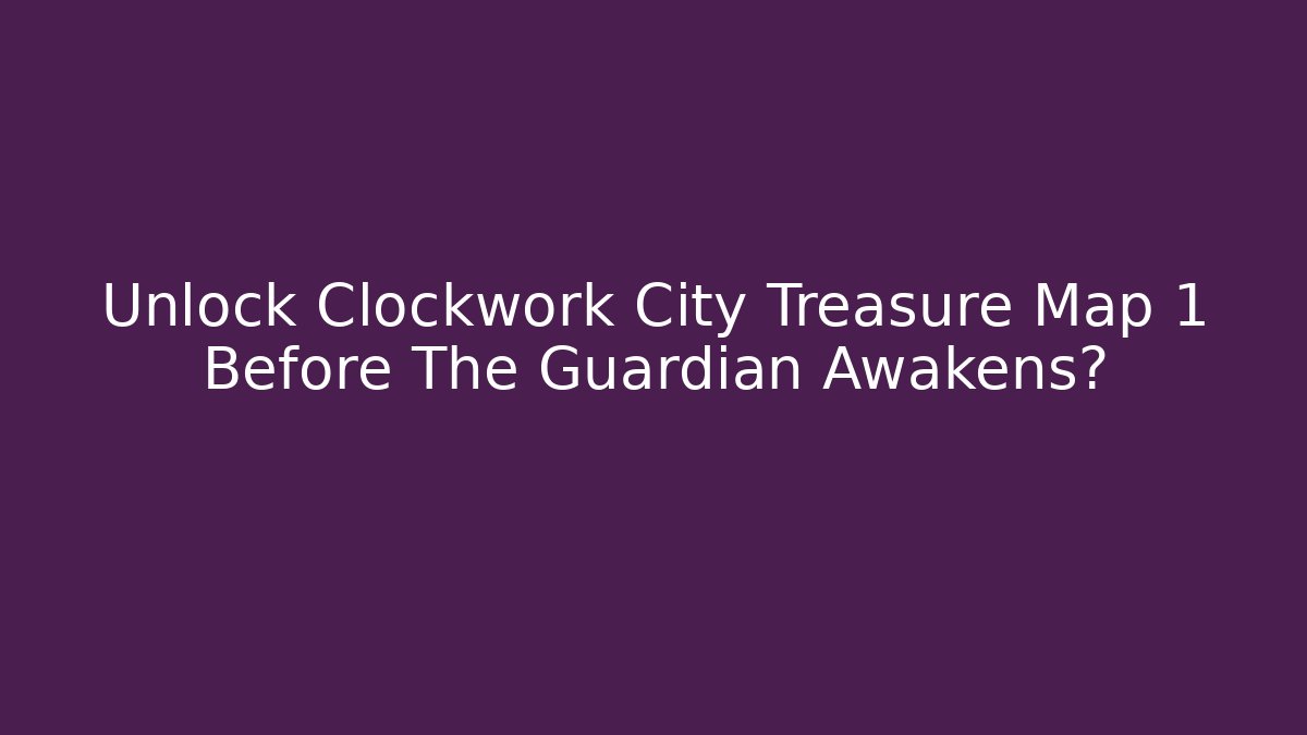 Unlock Clockwork City Treasure Map 1 Before The Guardian Awakens?
