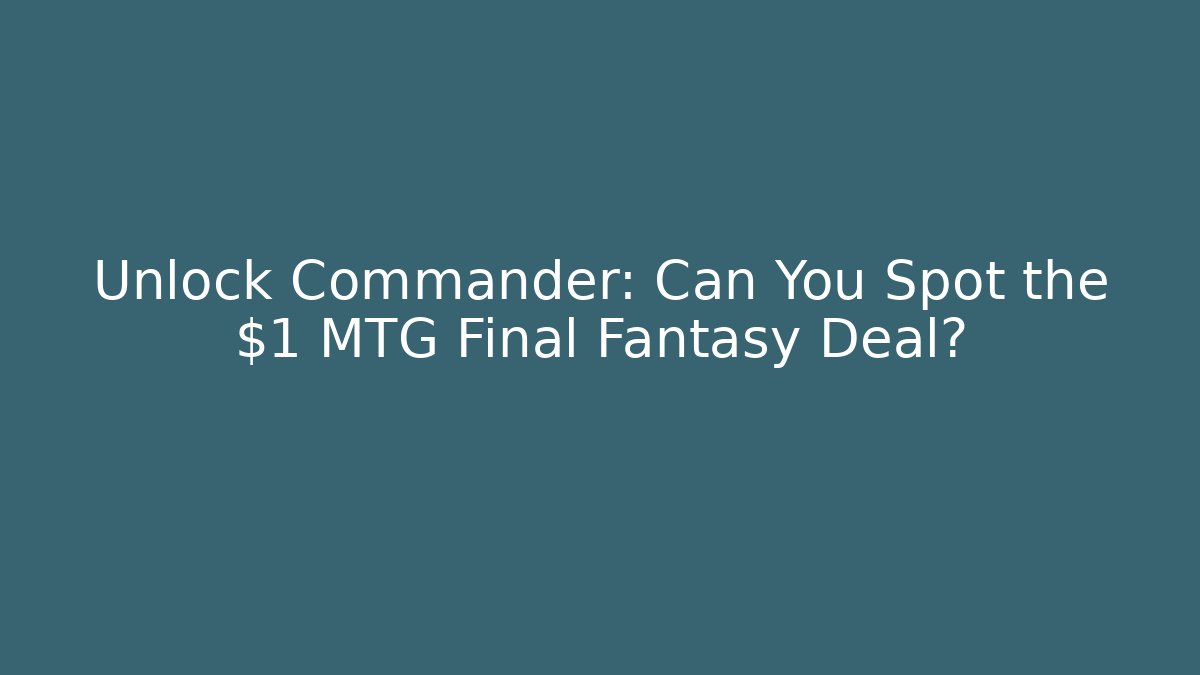 Unlock Commander: Can You Spot the $1 MTG Final Fantasy Deal?