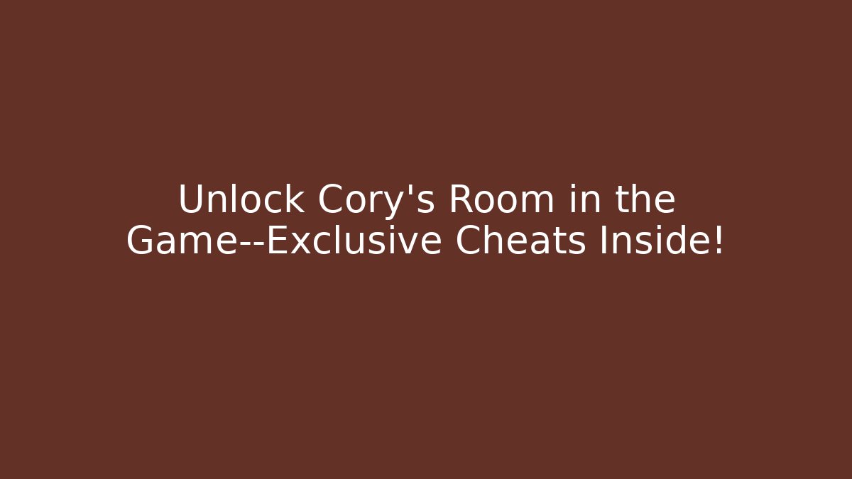Unlock Cory’s Room in the Game—Exclusive Cheats Inside!