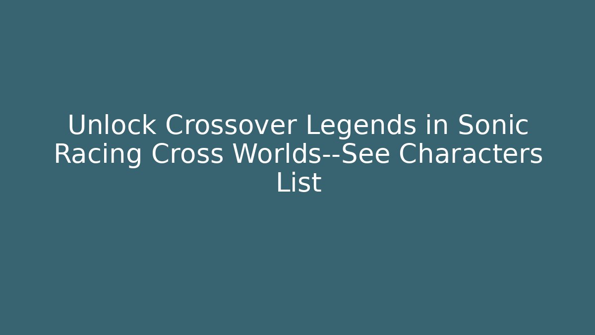 Unlock Crossover Legends in Sonic Racing Cross Worlds—See Characters List