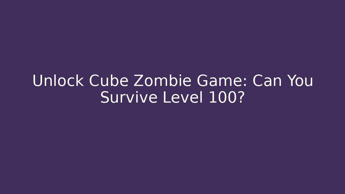 Unlock Cube Zombie Game: Can You Survive Level 100? - Critter Realm