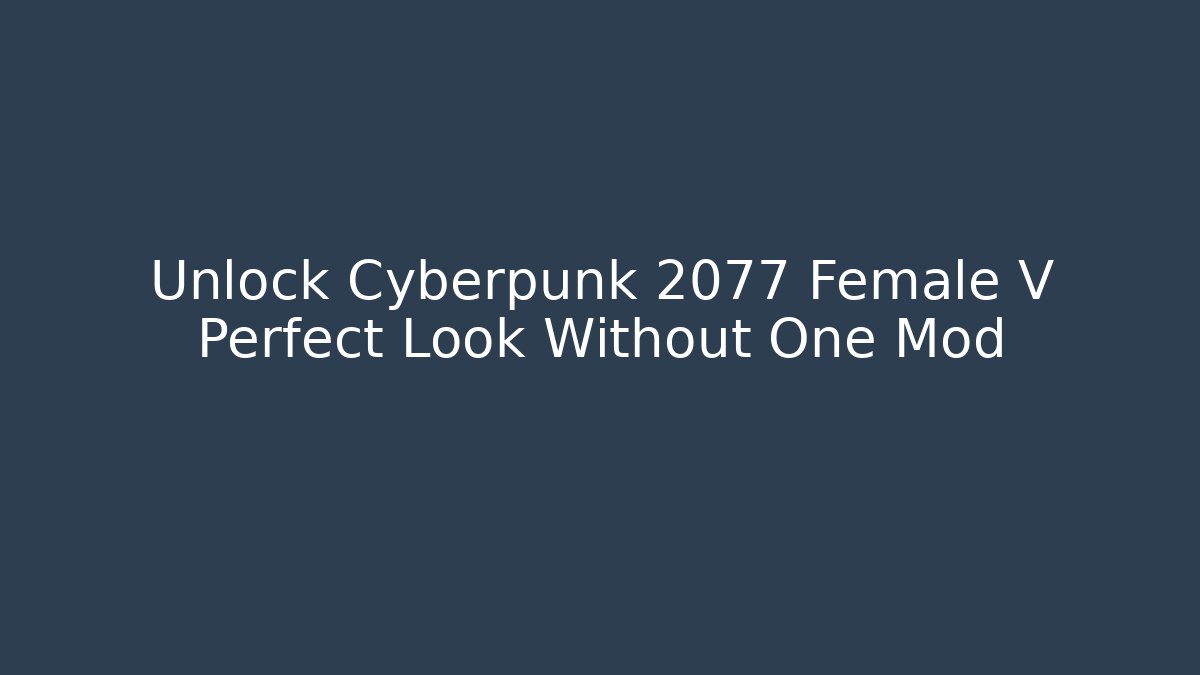 Unlock Cyberpunk 2077 Female V Perfect Look Without One Mod