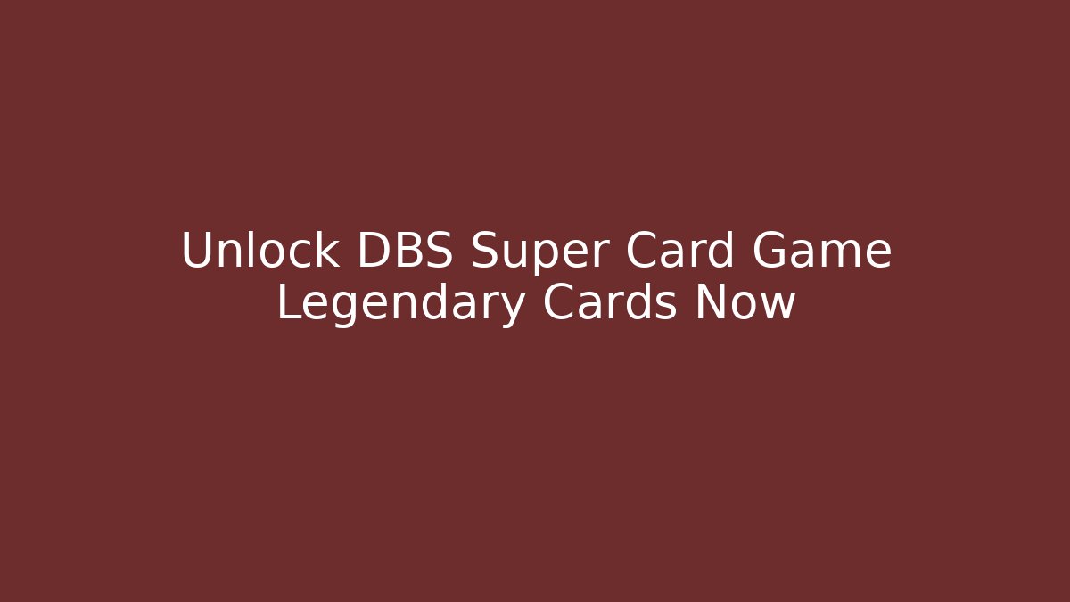 Unlock DBS Super Card Game Legendary Cards Now