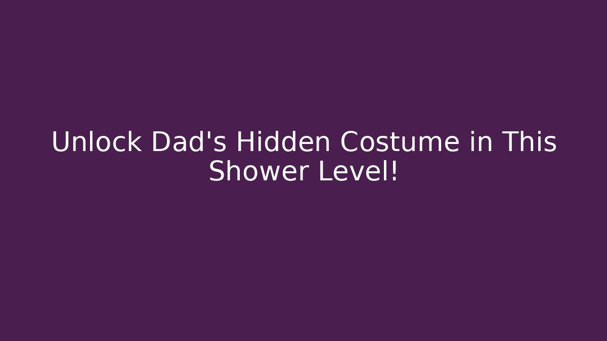 Unlock Dad’s Hidden Costume in This Shower Level!