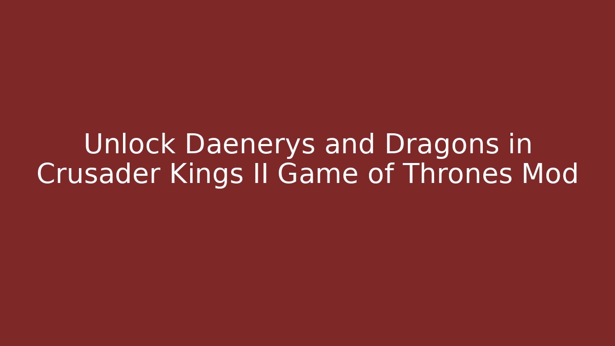 Unlock Daenerys and Dragons in Crusader Kings II Game of Thrones Mod