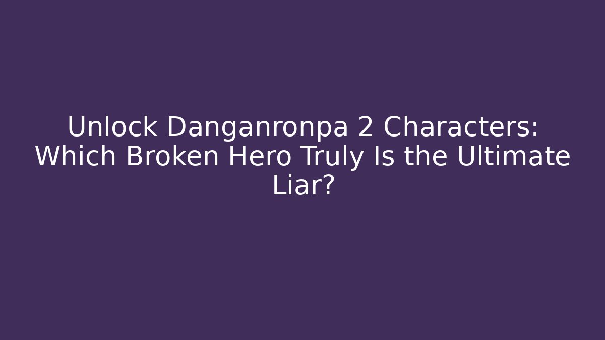Unlock Danganronpa 2 Characters: Which Broken Hero Truly Is the Ultimate Liar?