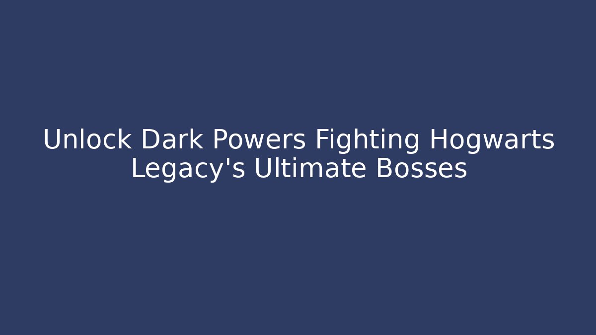 Unlock Dark Powers Fighting Hogwarts Legacy's Ultimate Bosses