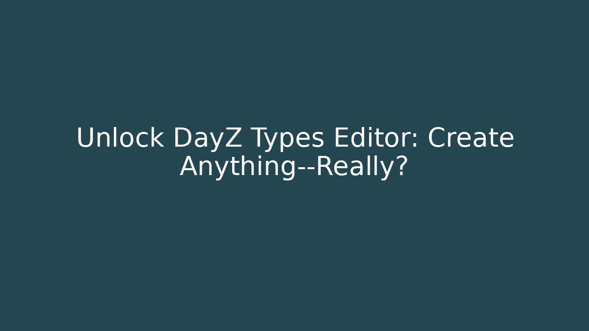 Unlock DayZ Types Editor: Create Anything—Really?