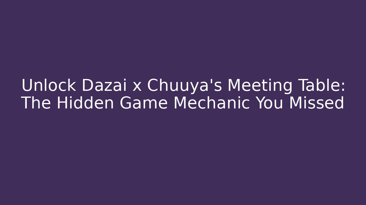 Unlock Dazai x Chuuya’s Meeting Table: The Hidden Game Mechanic You Missed