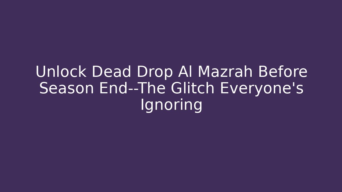 Unlock Dead Drop Al Mazrah Before Season End—The Glitch Everyone’s Ignoring