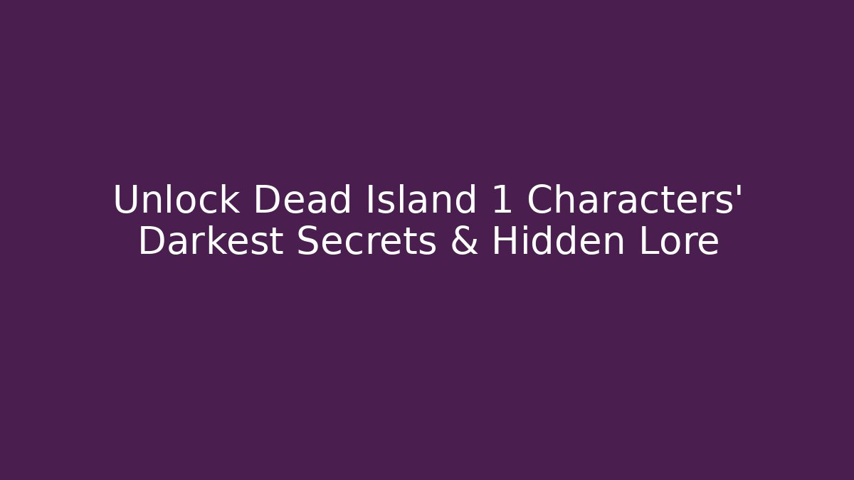 Unlock Dead Island 1 Characters' Darkest Secrets & Hidden Lore