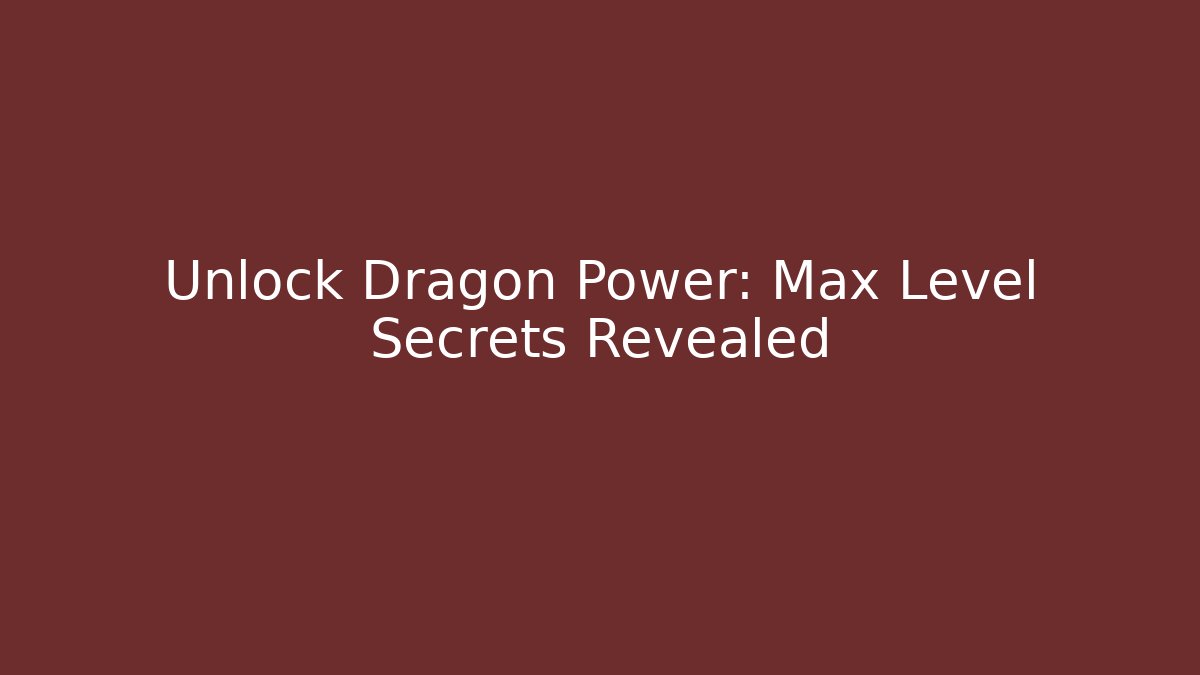 Unlock Dragon Power: Max Level Secrets Revealed