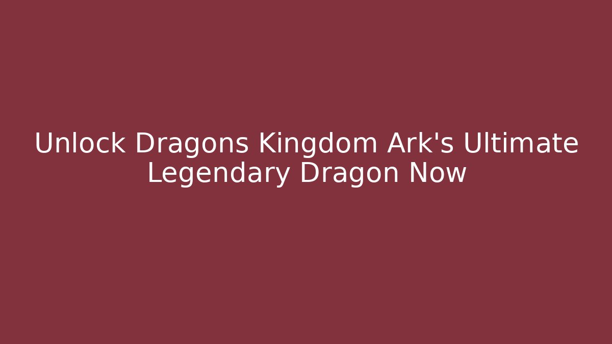 Unlock Dragons Kingdom Ark's Ultimate Legendary Dragon Now