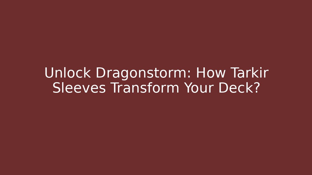 Unlock Dragonstorm: How Tarkir Sleeves Transform Your Deck?