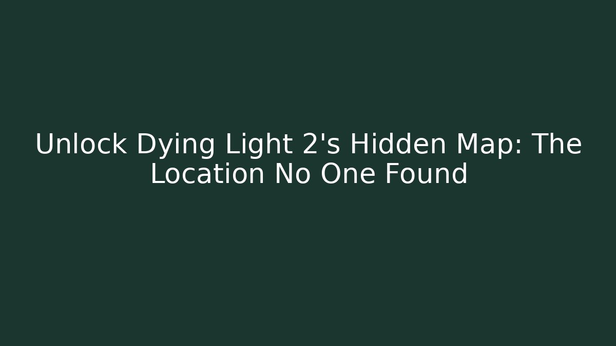 Unlock Dying Light 2’s Hidden Map: The Location No One Found