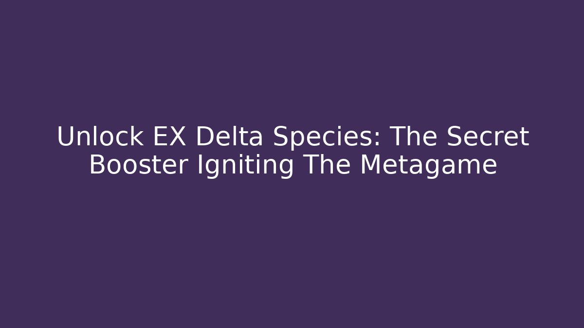 Unlock EX Delta Species: The Secret Booster Igniting The Metagame