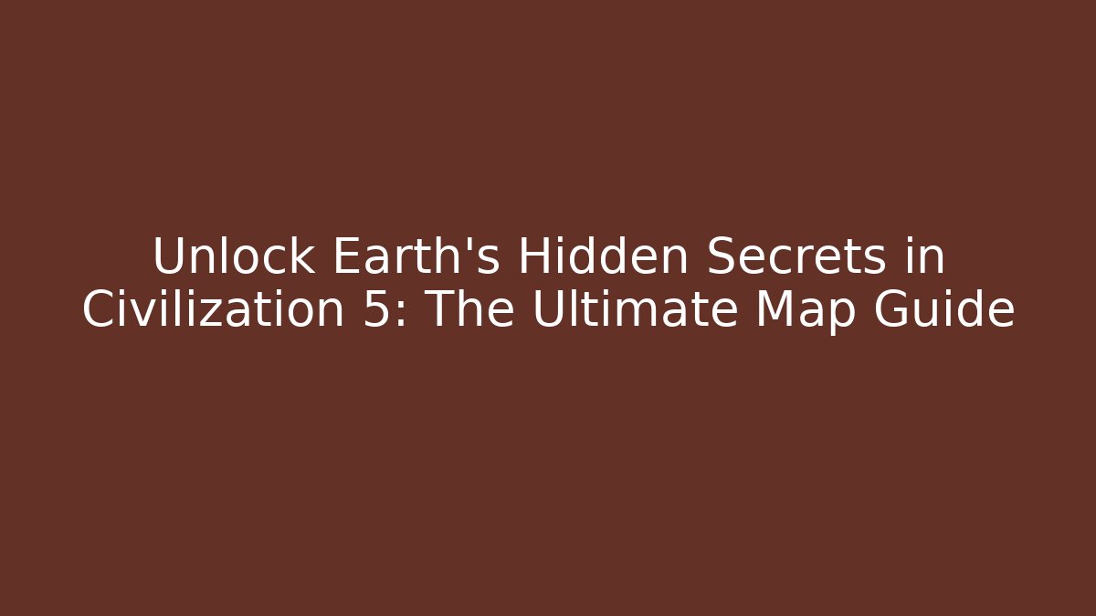 Unlock Earth's Hidden Secrets in Civilization 5: The Ultimate Map Guide