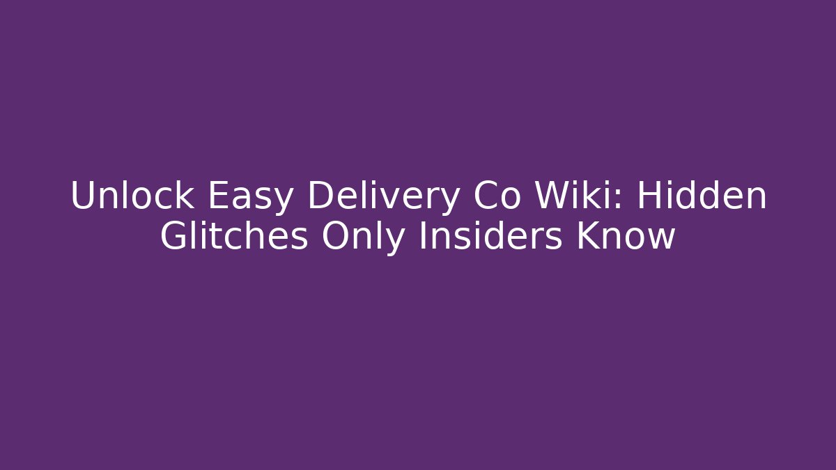 Unlock Easy Delivery Co Wiki: Hidden Glitches Only Insiders Know