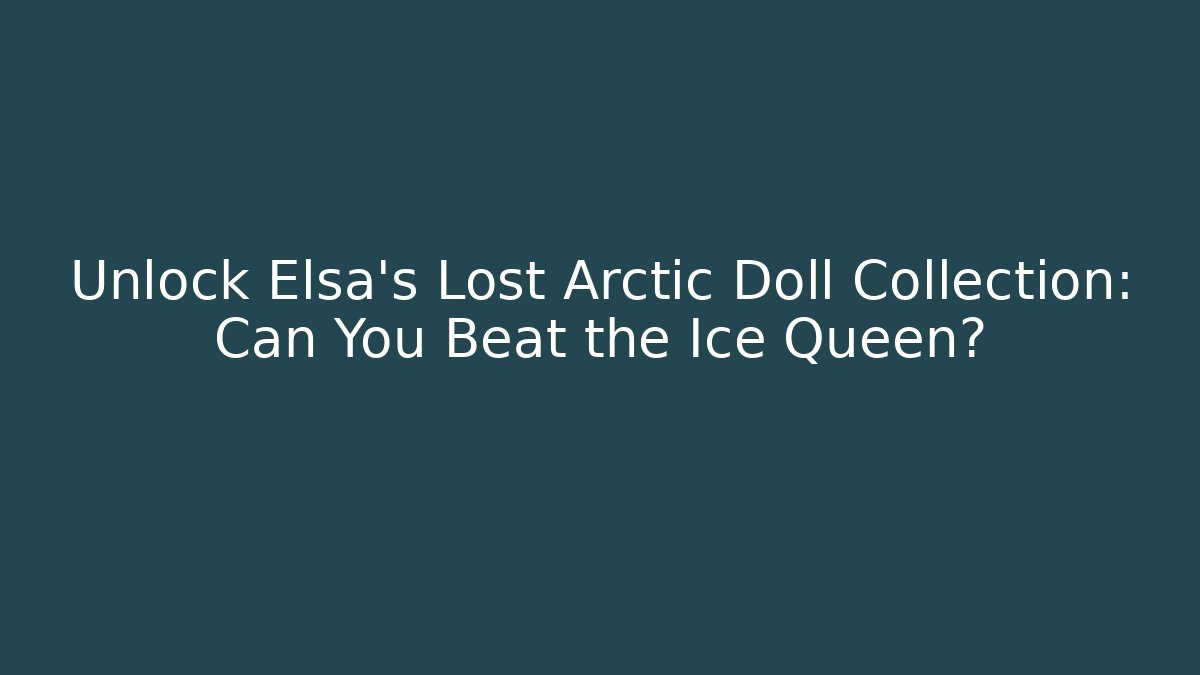 Unlock Elsa's Lost Arctic Doll Collection: Can You Beat the Ice Queen?
