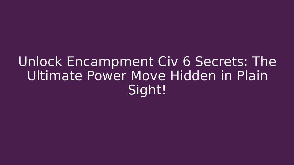 Unlock Encampment Civ 6 Secrets: The Ultimate Power Move Hidden in Plain Sight!