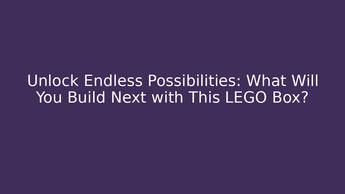 Unlock Endless Possibilities: What Will You Build Next with This LEGO Box?