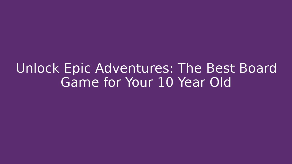 Unlock Epic Adventures: The Best Board Game for Your 10 Year Old