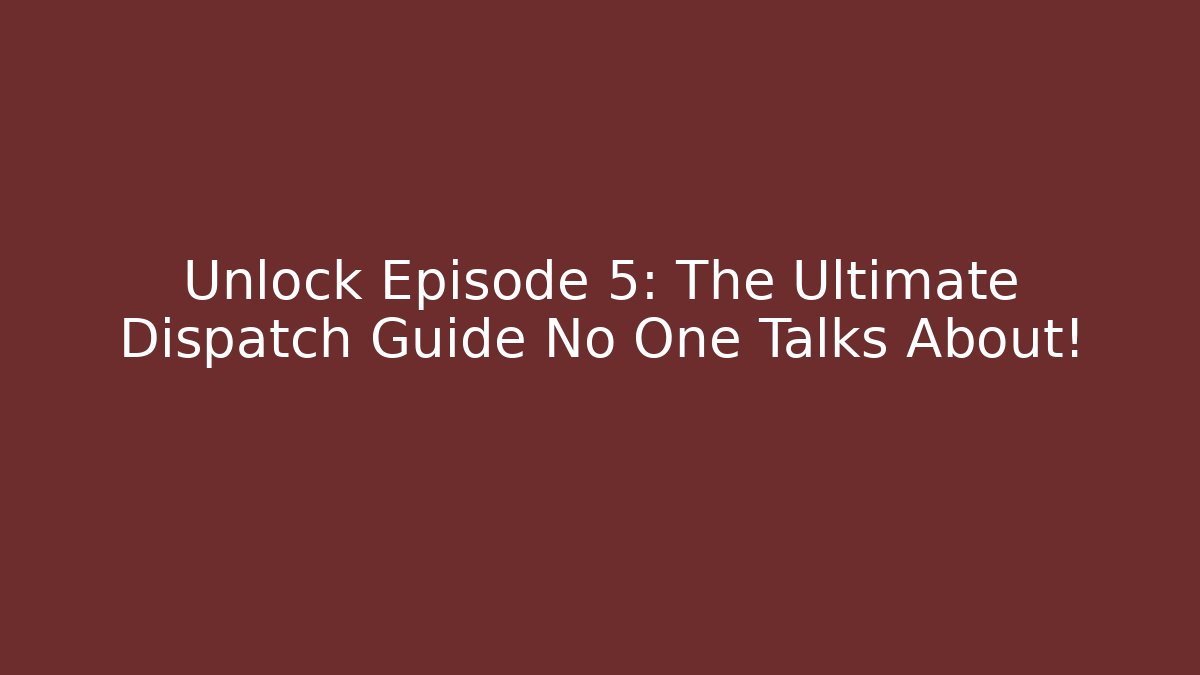 Unlock Episode 5: The Ultimate Dispatch Guide No One Talks About!