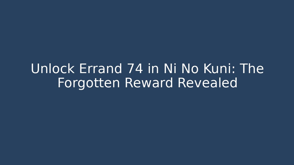 Unlock Errand 74 in Ni No Kuni: The Forgotten Reward Revealed