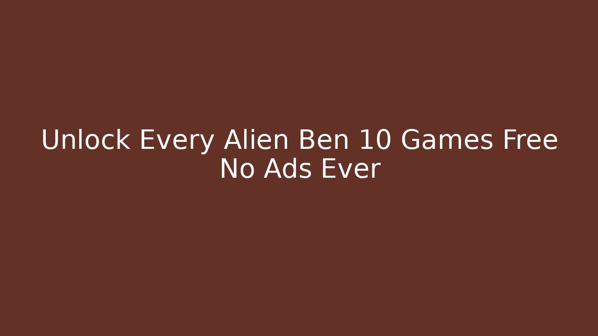 Unlock Every Alien Ben 10 Games Free No Ads Ever